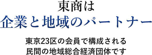 東商は企業と地域のパートナー 東京23区の会員で構成される民間の地域総合経済団体です