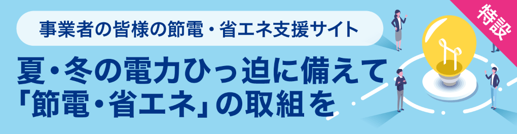 事業者の皆様の節電・省エネ支援サイト　夏・冬の電力ひっ迫に備えて「節電・省エネ」の取組を