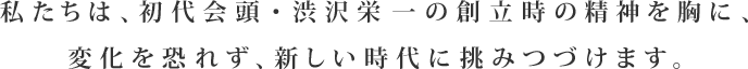 私たちは、初代会頭・渋沢栄一の創立時の精神を胸に、変化を恐れず、新しい時代に挑みつづけます。