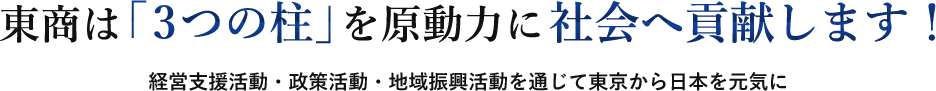 東商は「3つの柱」を原動力に社会へ貢献します！政策要望活動・ 経営支援活動・地域振興活動を通じて東京から日本を元気に