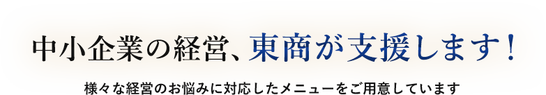 中小企業の経営、東商が支援します！ 様々な経営のお悩みに対応したメニューをご用意しています