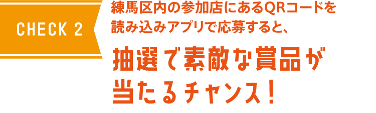 CHECK2 練馬区内の対象店にあるQRコードを読み込みアプリで応募すると、抽選で素敵な商品が当たるチャンス！