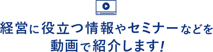 経営に役立つ情報やセミナーなどを動画で紹介します！